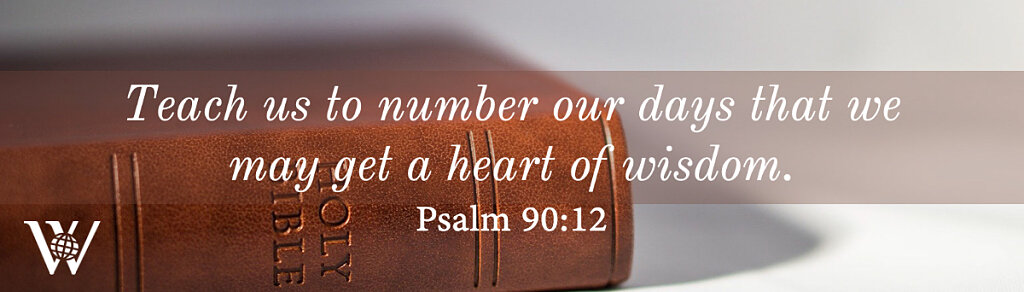 Teach us to number our days that we may get a heart of wisdom.